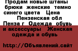 Продам новые штаны (брюки) женские, темно-синего цвета › Цена ­ 4 500 - Пензенская обл., Пенза г. Одежда, обувь и аксессуары » Женская одежда и обувь   